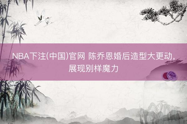 NBA下注(中国)官网 陈乔恩婚后造型大更动，展现别样魔力