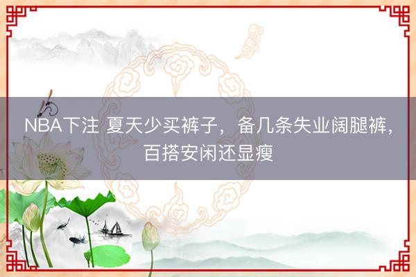 NBA下注 夏天少买裤子,备几条失业阔腿裤,百搭安闲还显瘦