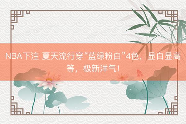 NBA下注 夏天流行穿“蓝绿粉白”4色,显白显高等,极新洋气!