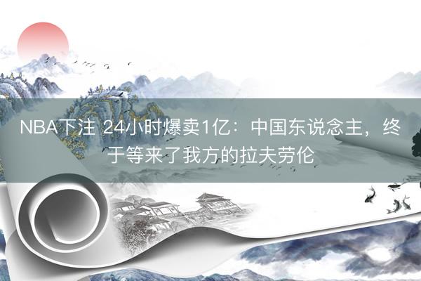NBA下注 24小时爆卖1亿:中国东说念主,终于等来了我方的拉夫劳伦