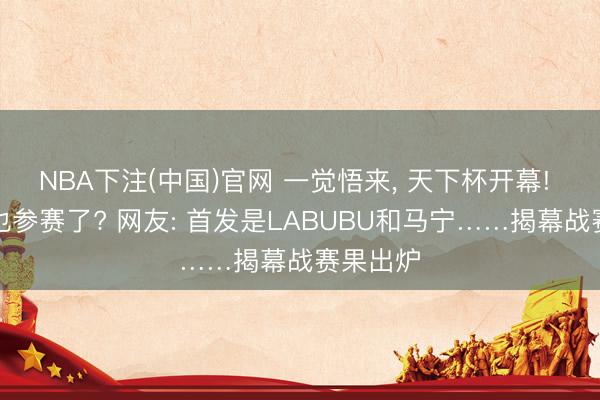 NBA下注(中国)官网 一觉悟来， 天下杯开幕! 中国队也参赛了? 网友: 首发是LABUBU和马宁……揭幕战赛果出炉