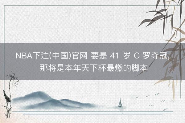 NBA下注(中国)官网 要是 41 岁 C 罗夺冠， 那将是本年天下杯最燃的脚本
