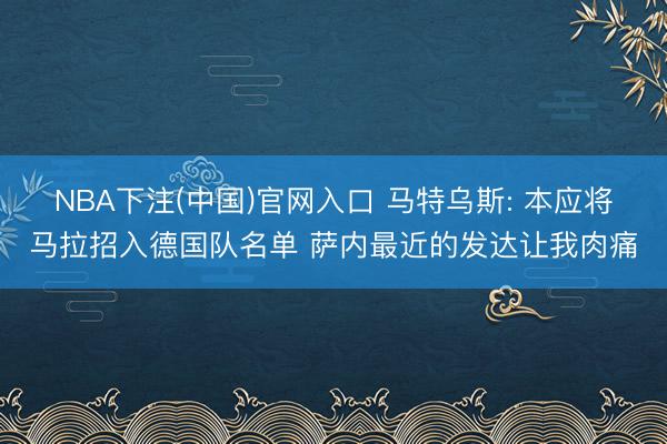 NBA下注(中国)官网入口 马特乌斯: 本应将马拉招入德国队名单 萨内最近的发达让我肉痛