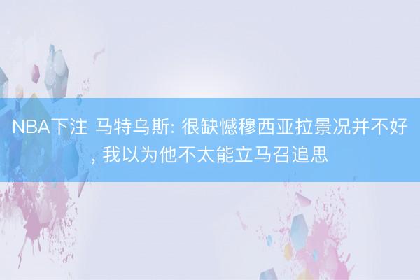 NBA下注 马特乌斯: 很缺憾穆西亚拉景况并不好， 我以为他不太能立马召追思