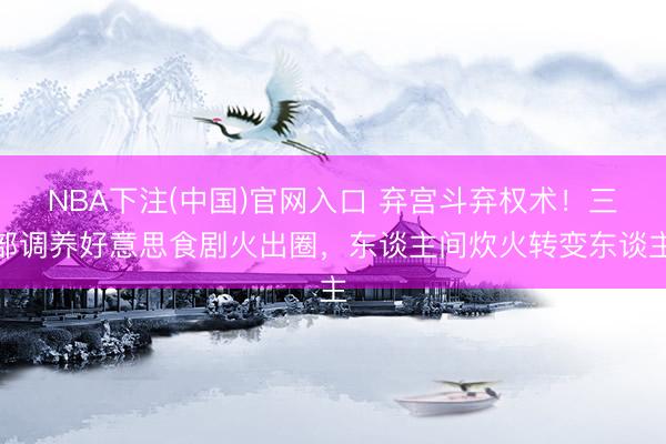 NBA下注(中国)官网入口 弃宫斗弃权术！三部调养好意思食剧火出圈，东谈主间炊火转变东谈主