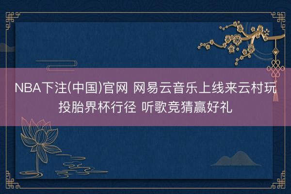 NBA下注(中国)官网 网易云音乐上线来云村玩投胎界杯行径 听歌竞猜赢好礼