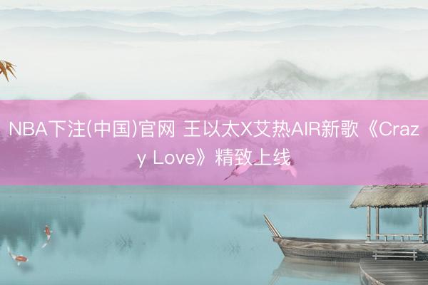 NBA下注(中国)官网 王以太X艾热AIR新歌《Crazy Love》精致上线