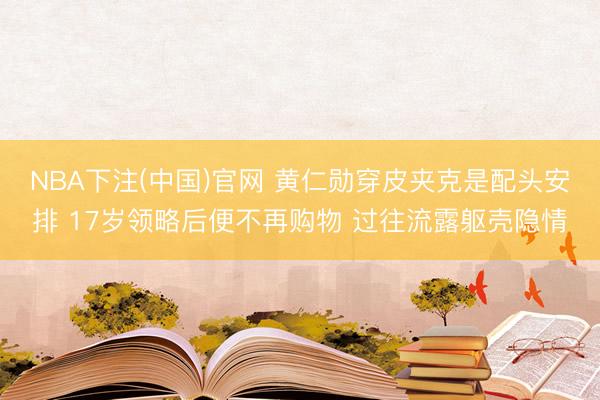 NBA下注(中国)官网 黄仁勋穿皮夹克是配头安排 17岁领略后便不再购物 过往流露躯壳隐情