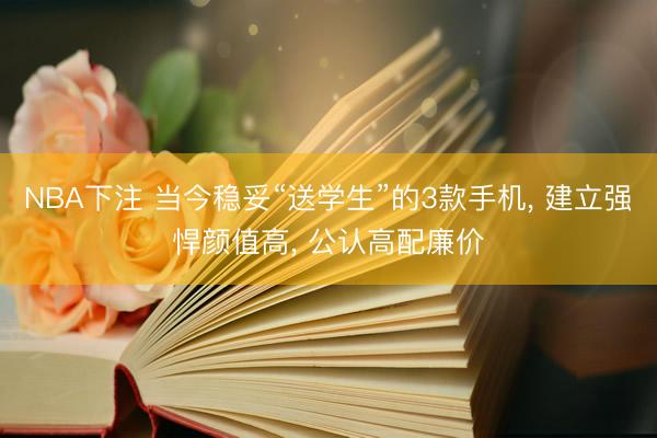 NBA下注 当今稳妥“送学生”的3款手机， 建立强悍颜值高， 公认高配廉价
