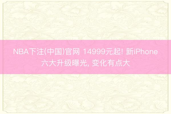 NBA下注(中国)官网 14999元起! 新iPhone六大升级曝光， 变化有点大