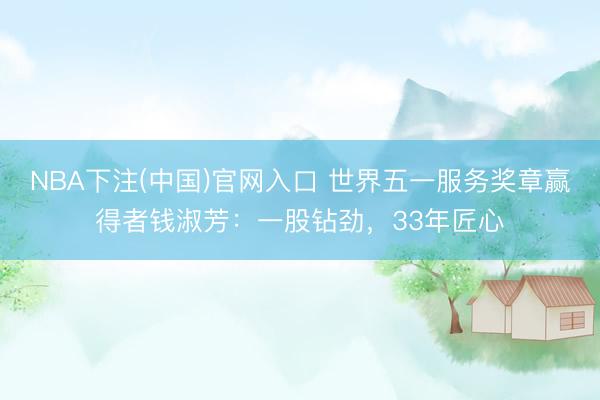 NBA下注(中国)官网入口 世界五一服务奖章赢得者钱淑芳：一股钻劲，33年匠心