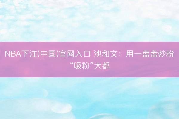 NBA下注(中国)官网入口 池和文:用一盘盘炒粉“吸粉”大都