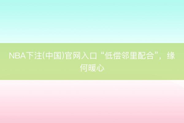 NBA下注(中国)官网入口 “低偿邻里配合”，缘何暖心
