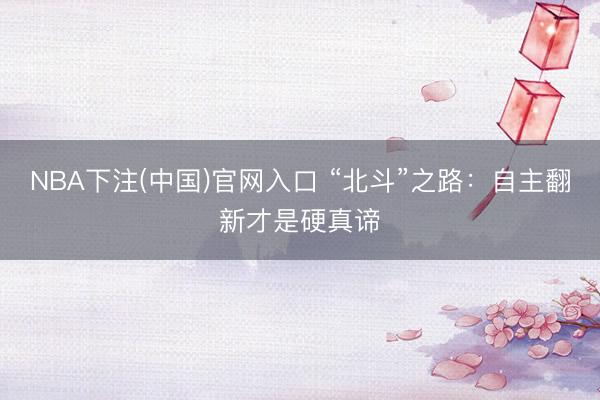 NBA下注(中国)官网入口 “北斗”之路：自主翻新才是硬真谛