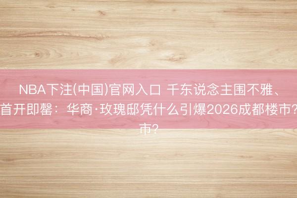 NBA下注(中国)官网入口 千东说念主围不雅、首开即罄：华商·玫瑰邸凭什么引爆2026成都楼市？