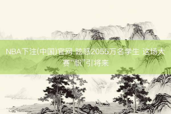 NBA下注(中国)官网 眩惑2055万名学生 这场大赛“职”引将来