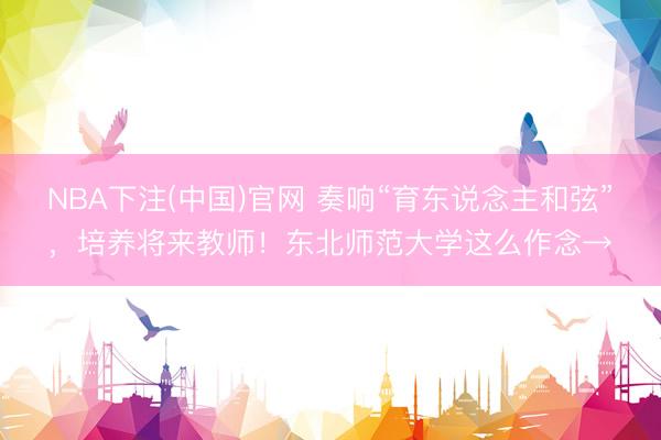 NBA下注(中国)官网 奏响“育东说念主和弦”，培养将来教师！东北师范大学这么作念→