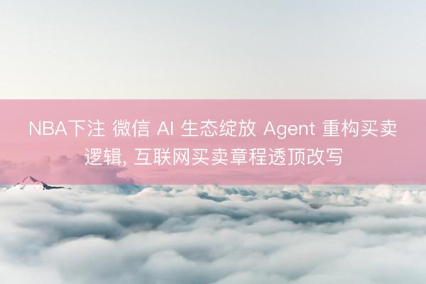 NBA下注 微信 AI 生态绽放 Agent 重构买卖逻辑， 互联网买卖章程透顶改写