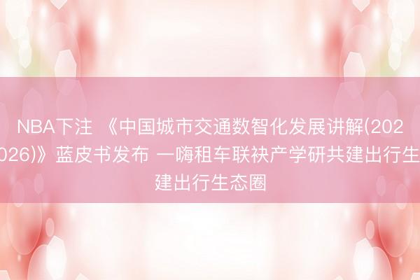 NBA下注 《中国城市交通数智化发展讲解(2025-2026)》蓝皮书发布 一嗨租车联袂产学研共建出行生态圈