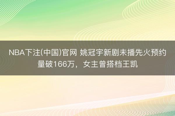 NBA下注(中国)官网 姚冠宇新剧未播先火预约量破166万,女主曾搭档王凯