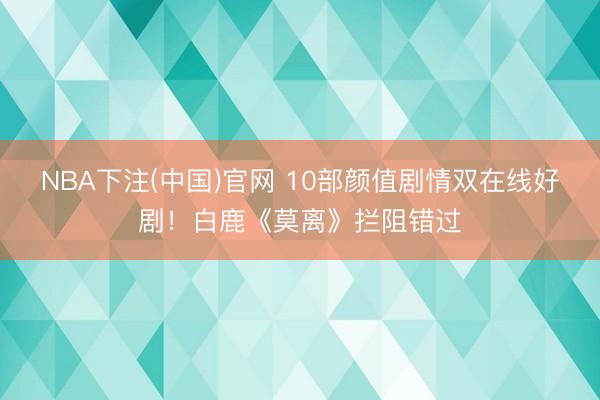 NBA下注(中国)官网 10部颜值剧情双在线好剧!白鹿《莫离》拦阻错过