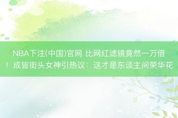 NBA下注(中国)官网 比网红滤镜竟然一万倍！成皆街头女神引热议：这才是东谈主间荣华花