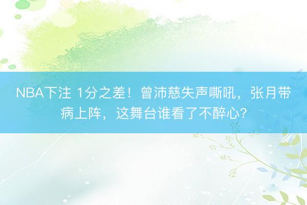 NBA下注 1分之差！曾沛慈失声嘶吼，张月带病上阵，这舞台谁看了不醉心？