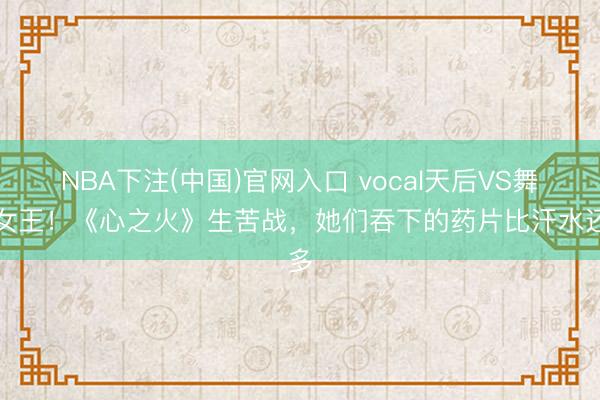 NBA下注(中国)官网入口 vocal天后VS舞台女王！《心之火》生苦战，她们吞下的药片比汗水还多