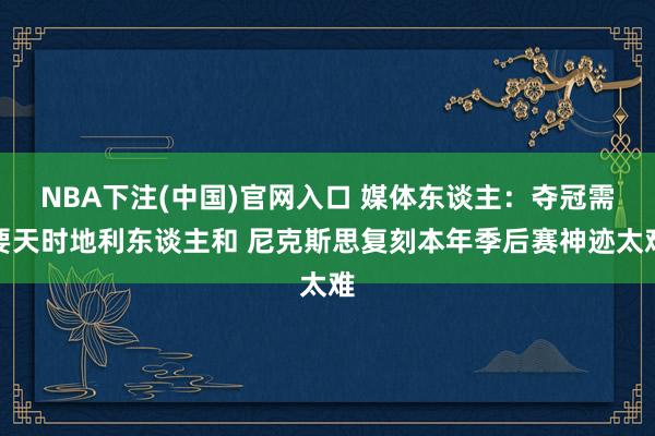 NBA下注(中国)官网入口 媒体东谈主：夺冠需要天时地利东谈主和 尼克斯思复刻本年季后赛神迹太难