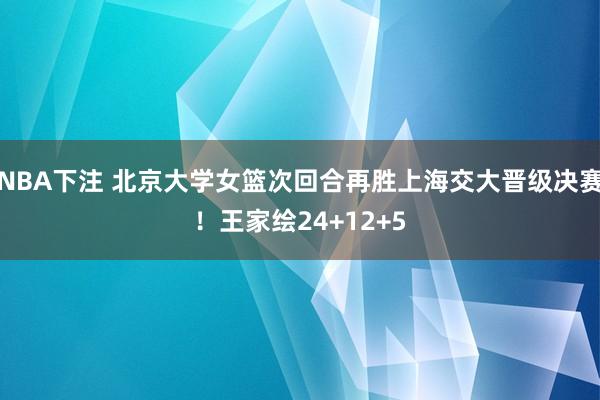 NBA下注 北京大学女篮次回合再胜上海交大晋级决赛！王家绘24+12+5