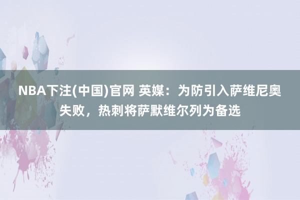 NBA下注(中国)官网 英媒：为防引入萨维尼奥失败，热刺将萨默维尔列为备选