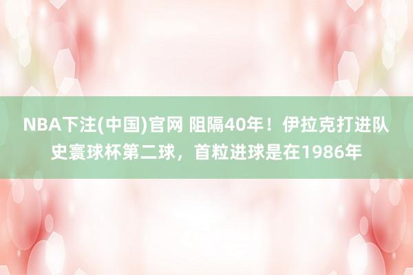 NBA下注(中国)官网 阻隔40年！伊拉克打进队史寰球杯第二球，首粒进球是在1986年