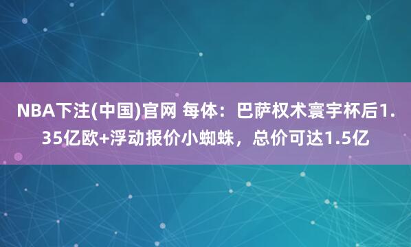 NBA下注(中国)官网 每体：巴萨权术寰宇杯后1.35亿欧+浮动报价小蜘蛛，总价可达1.5亿