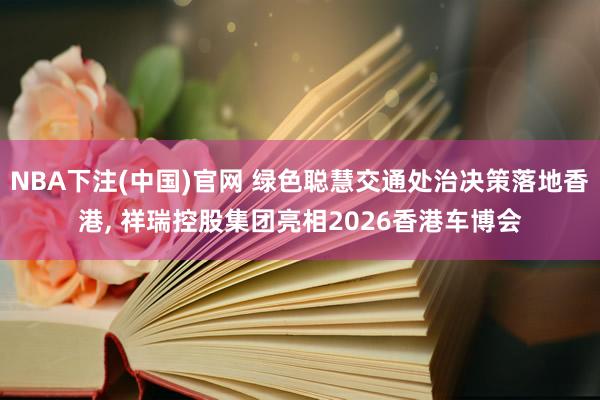 NBA下注(中国)官网 绿色聪慧交通处治决策落地香港， 祥瑞控股集团亮相2026香港车博会
