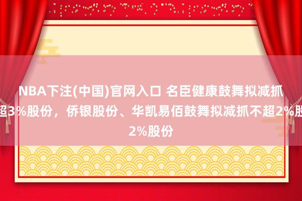 NBA下注(中国)官网入口 名臣健康鼓舞拟减抓不超3%股份，侨银股份、华凯易佰鼓舞拟减抓不超2%股份