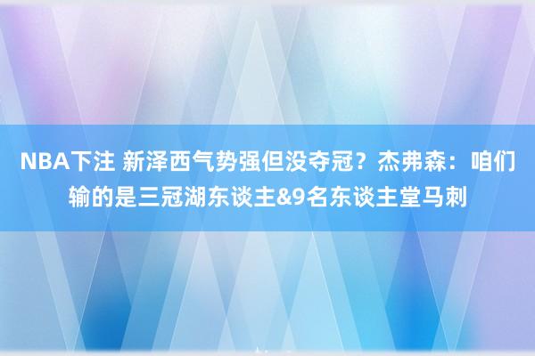 NBA下注 新泽西气势强但没夺冠？杰弗森：咱们输的是三冠湖东谈主&9名东谈主堂马刺