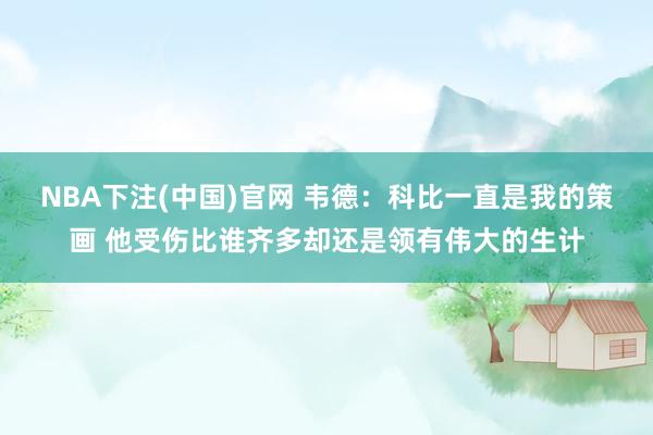 NBA下注(中国)官网 韦德：科比一直是我的策画 他受伤比谁齐多却还是领有伟大的生计